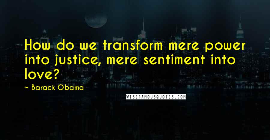 Barack Obama Quotes: How do we transform mere power into justice, mere sentiment into love?