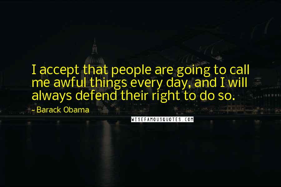 Barack Obama Quotes: I accept that people are going to call me awful things every day, and I will always defend their right to do so.