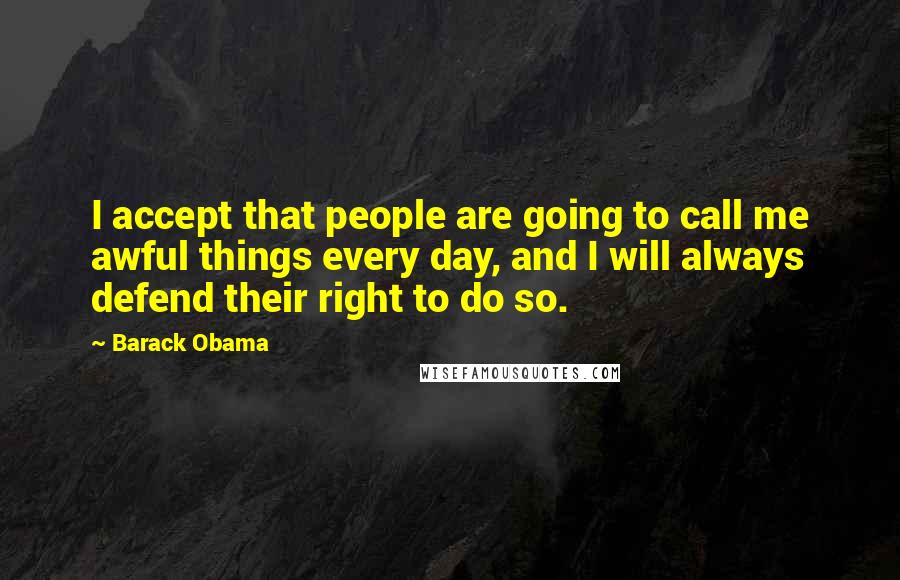 Barack Obama Quotes: I accept that people are going to call me awful things every day, and I will always defend their right to do so.