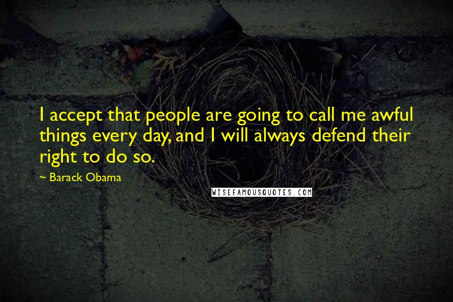 Barack Obama Quotes: I accept that people are going to call me awful things every day, and I will always defend their right to do so.