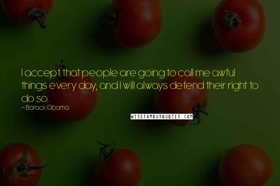 Barack Obama Quotes: I accept that people are going to call me awful things every day, and I will always defend their right to do so.