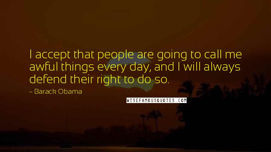 Barack Obama Quotes: I accept that people are going to call me awful things every day, and I will always defend their right to do so.