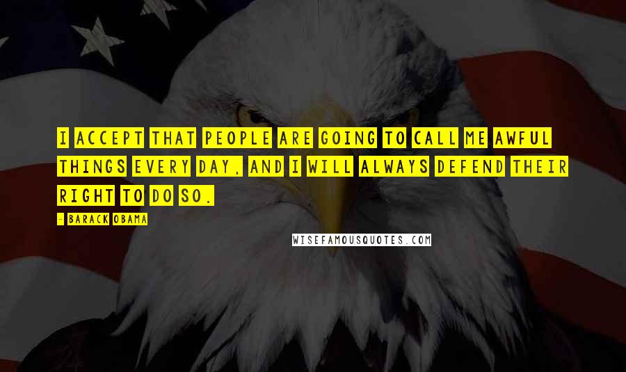 Barack Obama Quotes: I accept that people are going to call me awful things every day, and I will always defend their right to do so.