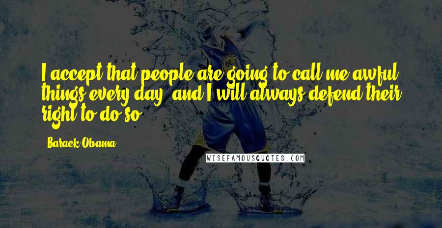 Barack Obama Quotes: I accept that people are going to call me awful things every day, and I will always defend their right to do so.