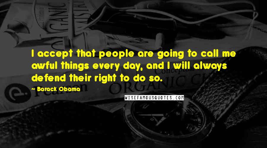 Barack Obama Quotes: I accept that people are going to call me awful things every day, and I will always defend their right to do so.