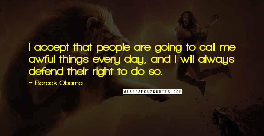 Barack Obama Quotes: I accept that people are going to call me awful things every day, and I will always defend their right to do so.