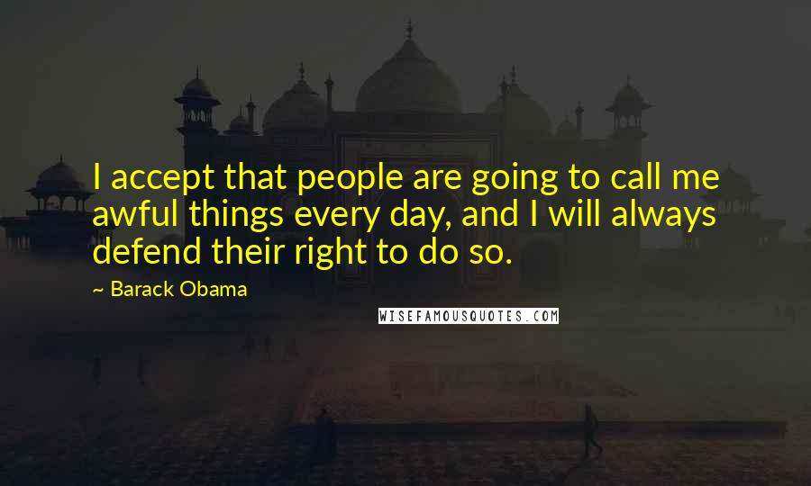 Barack Obama Quotes: I accept that people are going to call me awful things every day, and I will always defend their right to do so.
