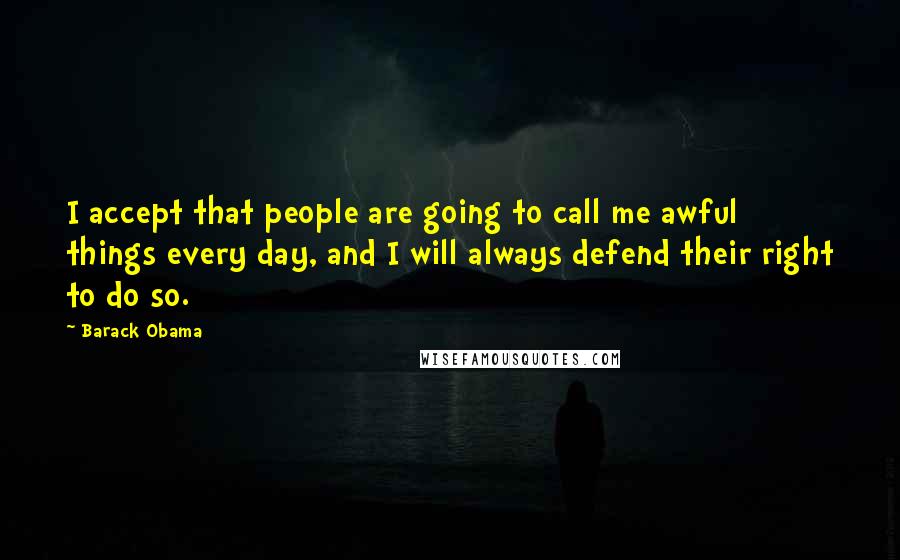 Barack Obama Quotes: I accept that people are going to call me awful things every day, and I will always defend their right to do so.