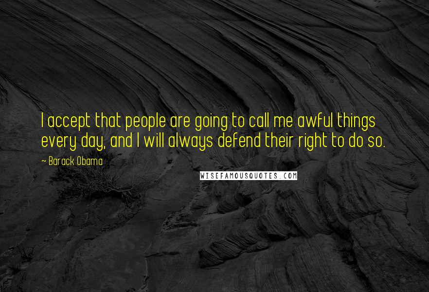 Barack Obama Quotes: I accept that people are going to call me awful things every day, and I will always defend their right to do so.