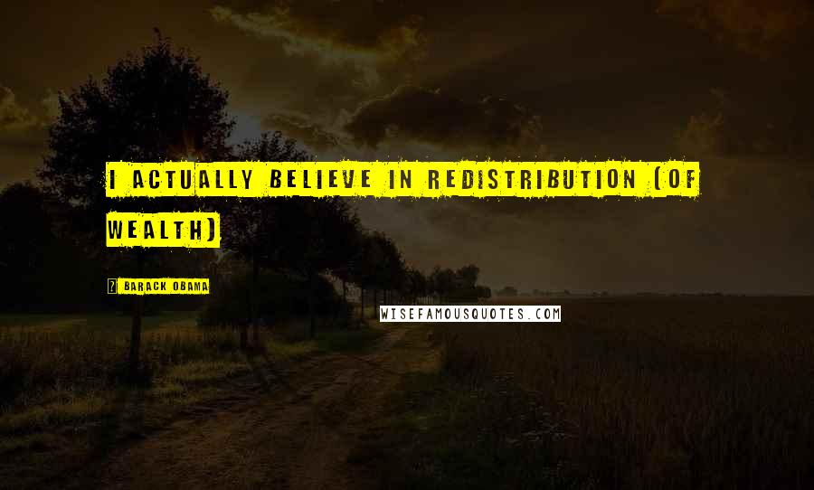 Barack Obama Quotes: I actually believe in redistribution (of wealth)