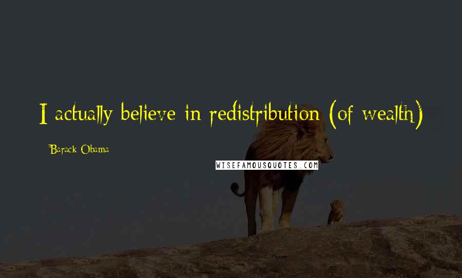 Barack Obama Quotes: I actually believe in redistribution (of wealth)