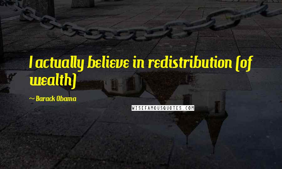 Barack Obama Quotes: I actually believe in redistribution (of wealth)