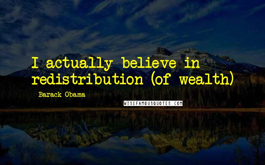Barack Obama Quotes: I actually believe in redistribution (of wealth)