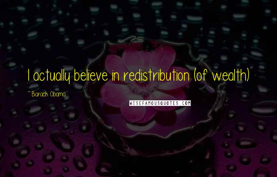 Barack Obama Quotes: I actually believe in redistribution (of wealth)