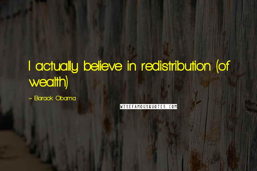 Barack Obama Quotes: I actually believe in redistribution (of wealth)