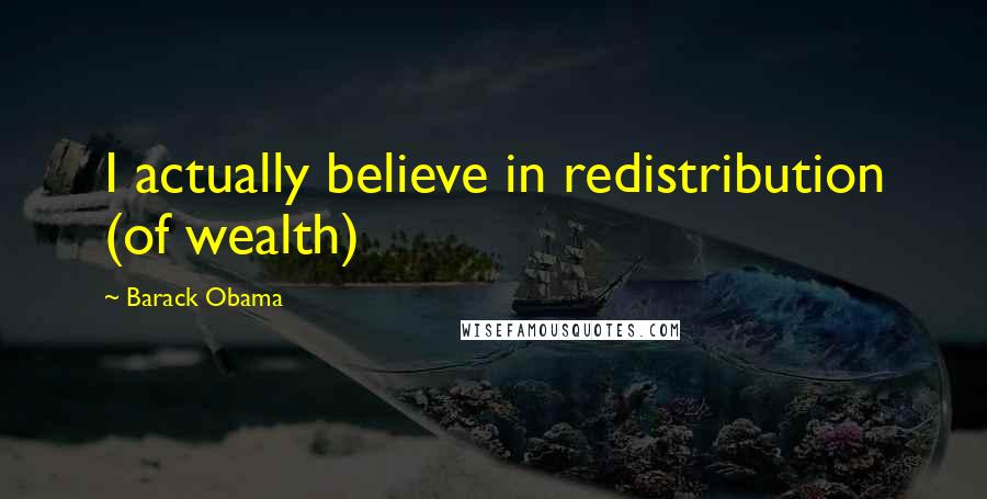 Barack Obama Quotes: I actually believe in redistribution (of wealth)
