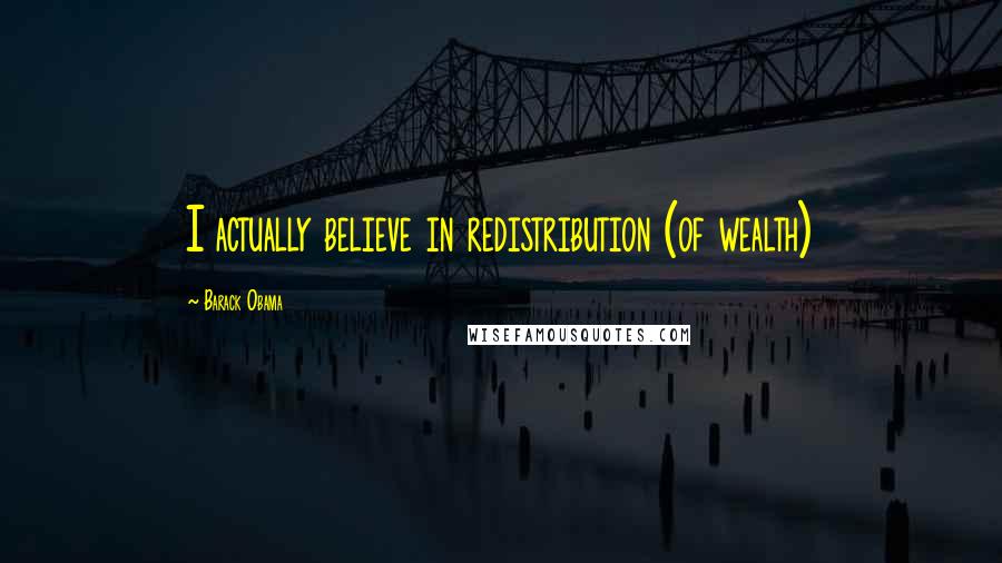 Barack Obama Quotes: I actually believe in redistribution (of wealth)