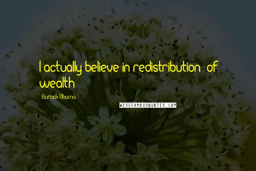 Barack Obama Quotes: I actually believe in redistribution (of wealth)