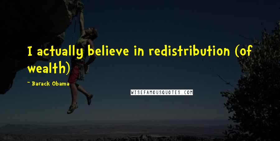 Barack Obama Quotes: I actually believe in redistribution (of wealth)