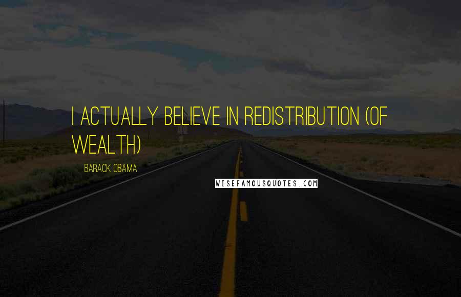 Barack Obama Quotes: I actually believe in redistribution (of wealth)