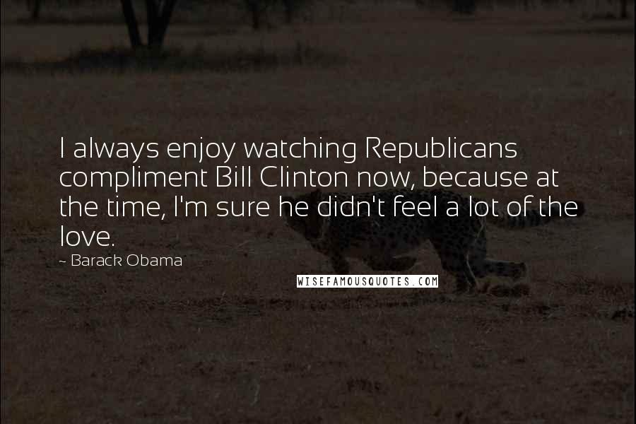 Barack Obama Quotes: I always enjoy watching Republicans compliment Bill Clinton now, because at the time, I'm sure he didn't feel a lot of the love.