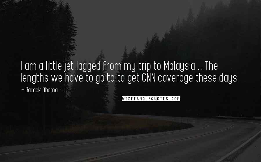 Barack Obama Quotes: I am a little jet lagged from my trip to Malaysia ... The lengths we have to go to to get CNN coverage these days.