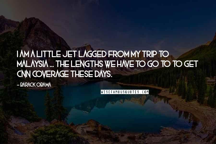 Barack Obama Quotes: I am a little jet lagged from my trip to Malaysia ... The lengths we have to go to to get CNN coverage these days.
