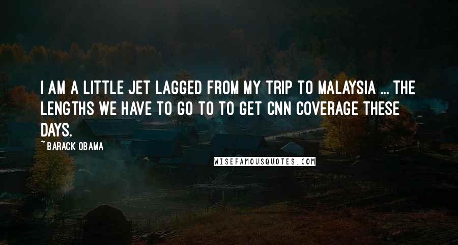 Barack Obama Quotes: I am a little jet lagged from my trip to Malaysia ... The lengths we have to go to to get CNN coverage these days.