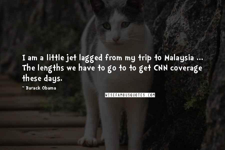 Barack Obama Quotes: I am a little jet lagged from my trip to Malaysia ... The lengths we have to go to to get CNN coverage these days.