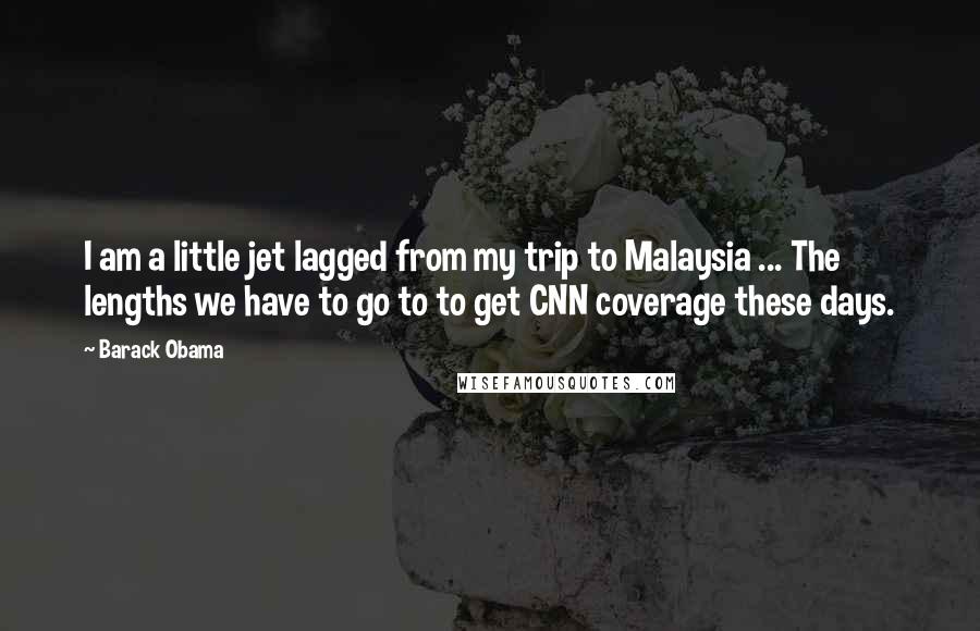 Barack Obama Quotes: I am a little jet lagged from my trip to Malaysia ... The lengths we have to go to to get CNN coverage these days.