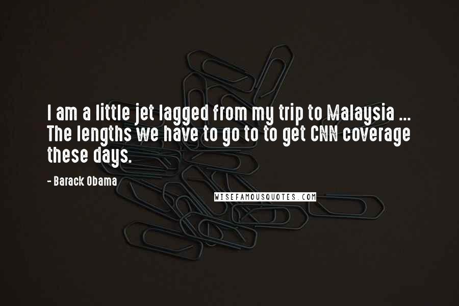 Barack Obama Quotes: I am a little jet lagged from my trip to Malaysia ... The lengths we have to go to to get CNN coverage these days.
