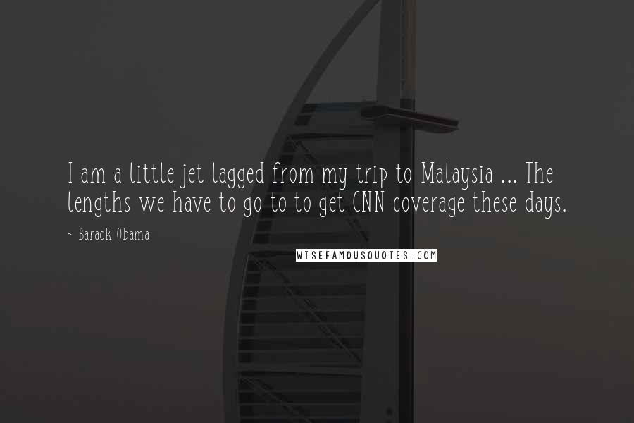Barack Obama Quotes: I am a little jet lagged from my trip to Malaysia ... The lengths we have to go to to get CNN coverage these days.
