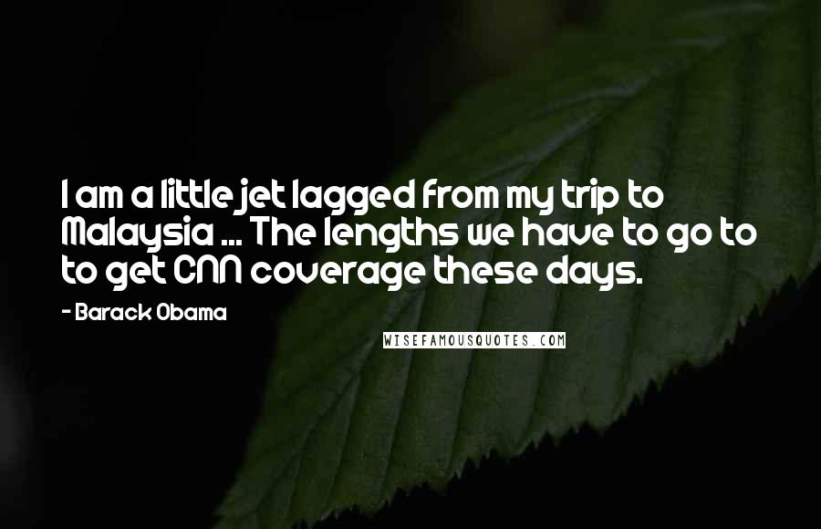 Barack Obama Quotes: I am a little jet lagged from my trip to Malaysia ... The lengths we have to go to to get CNN coverage these days.