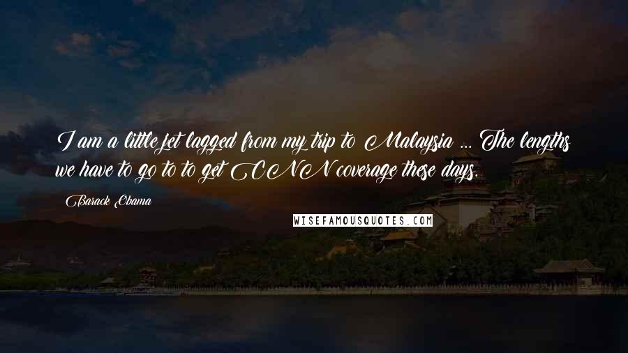 Barack Obama Quotes: I am a little jet lagged from my trip to Malaysia ... The lengths we have to go to to get CNN coverage these days.