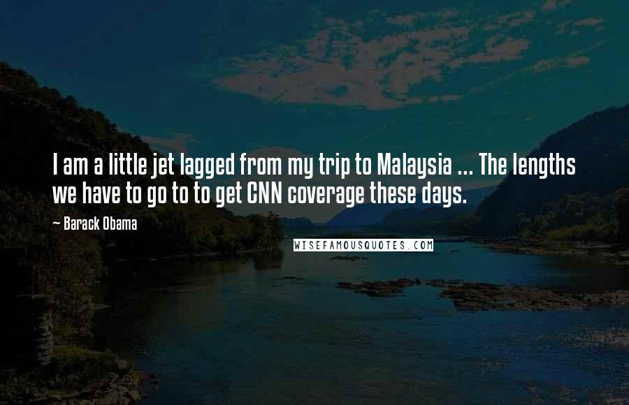 Barack Obama Quotes: I am a little jet lagged from my trip to Malaysia ... The lengths we have to go to to get CNN coverage these days.