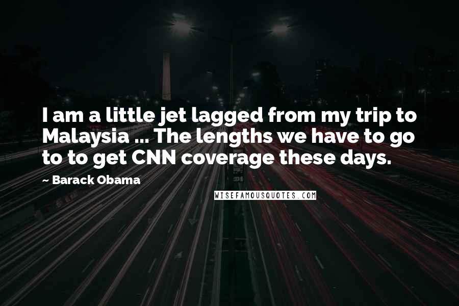 Barack Obama Quotes: I am a little jet lagged from my trip to Malaysia ... The lengths we have to go to to get CNN coverage these days.