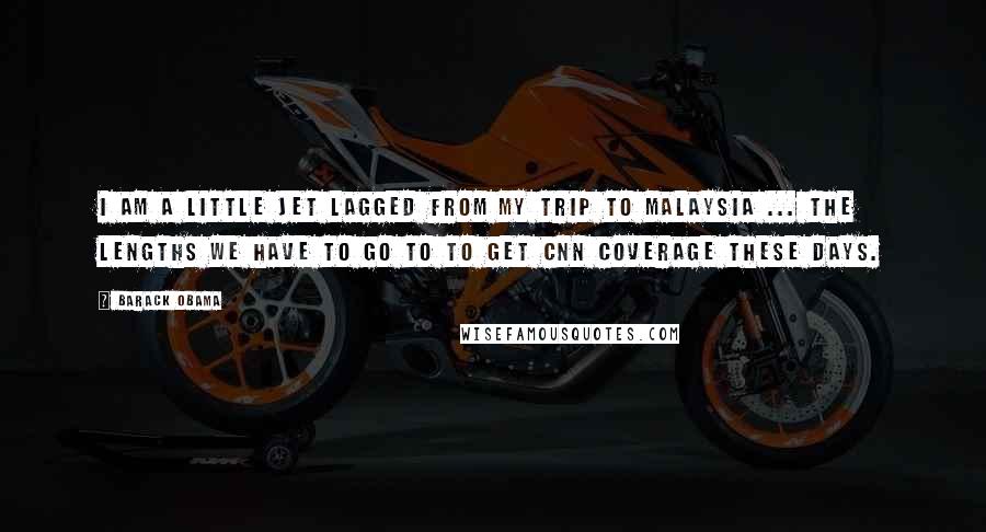 Barack Obama Quotes: I am a little jet lagged from my trip to Malaysia ... The lengths we have to go to to get CNN coverage these days.