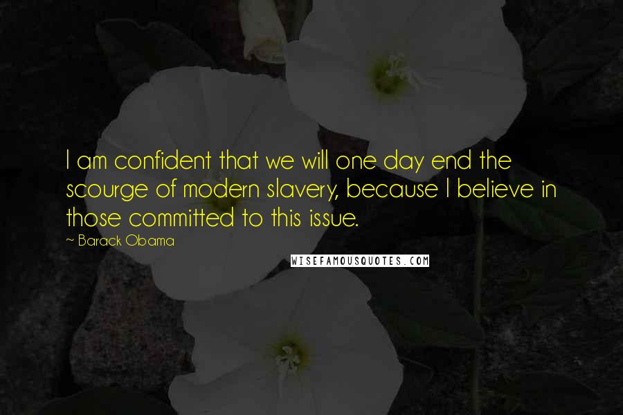 Barack Obama Quotes: I am confident that we will one day end the scourge of modern slavery, because I believe in those committed to this issue.