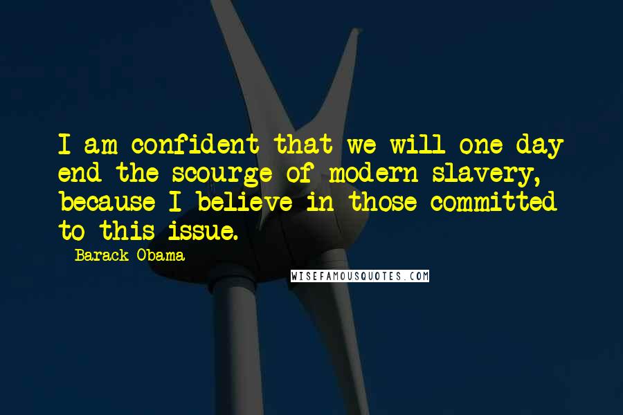 Barack Obama Quotes: I am confident that we will one day end the scourge of modern slavery, because I believe in those committed to this issue.