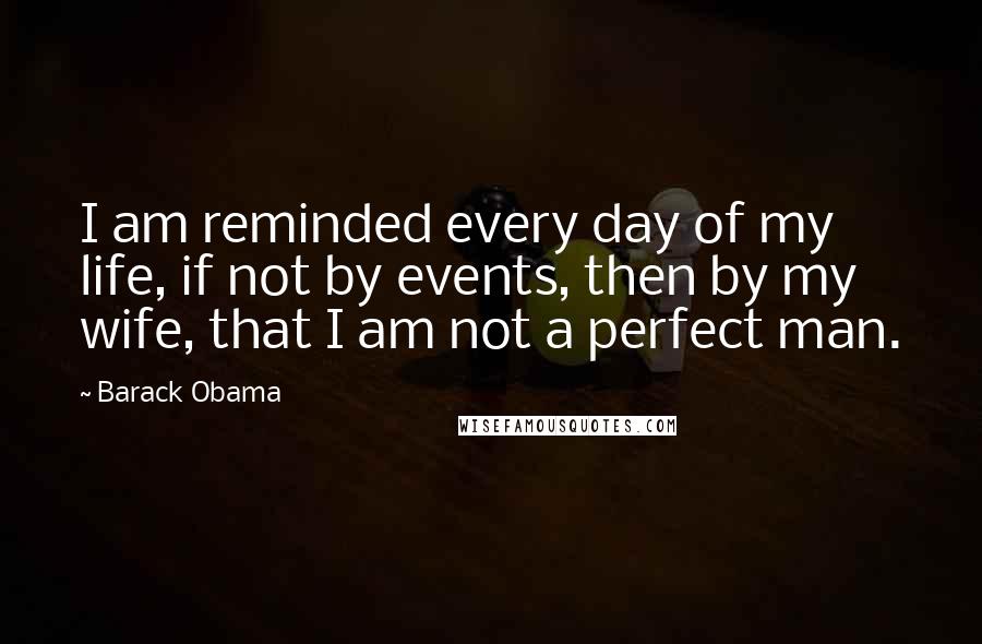 Barack Obama Quotes: I am reminded every day of my life, if not by events, then by my wife, that I am not a perfect man.