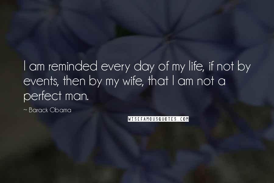 Barack Obama Quotes: I am reminded every day of my life, if not by events, then by my wife, that I am not a perfect man.