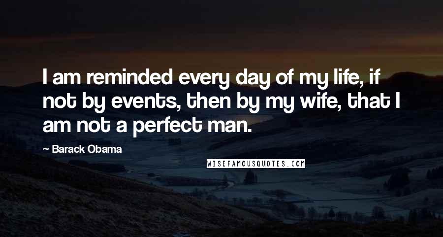 Barack Obama Quotes: I am reminded every day of my life, if not by events, then by my wife, that I am not a perfect man.