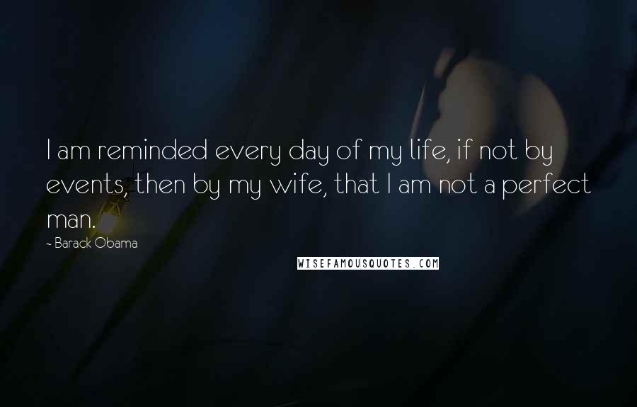 Barack Obama Quotes: I am reminded every day of my life, if not by events, then by my wife, that I am not a perfect man.