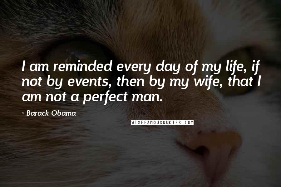 Barack Obama Quotes: I am reminded every day of my life, if not by events, then by my wife, that I am not a perfect man.