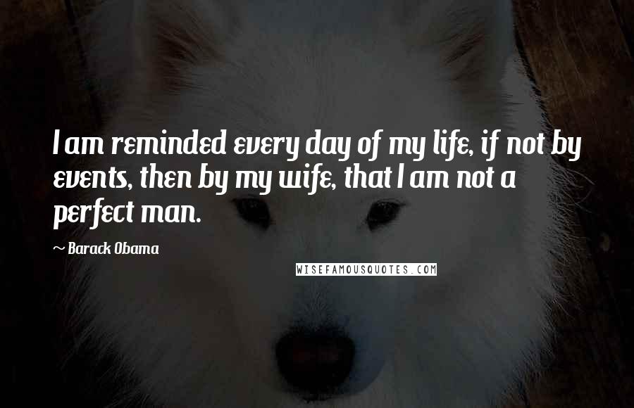 Barack Obama Quotes: I am reminded every day of my life, if not by events, then by my wife, that I am not a perfect man.