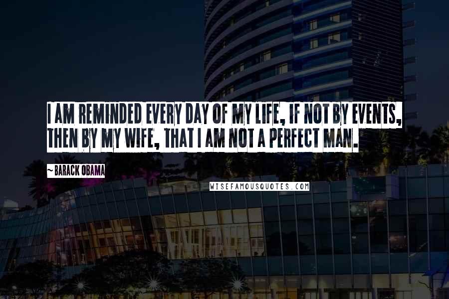 Barack Obama Quotes: I am reminded every day of my life, if not by events, then by my wife, that I am not a perfect man.