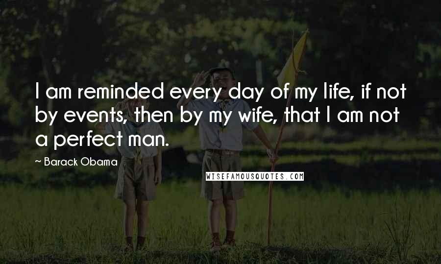 Barack Obama Quotes: I am reminded every day of my life, if not by events, then by my wife, that I am not a perfect man.