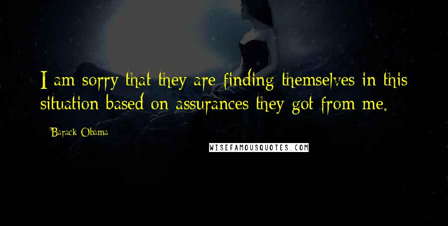 Barack Obama Quotes: I am sorry that they are finding themselves in this situation based on assurances they got from me.