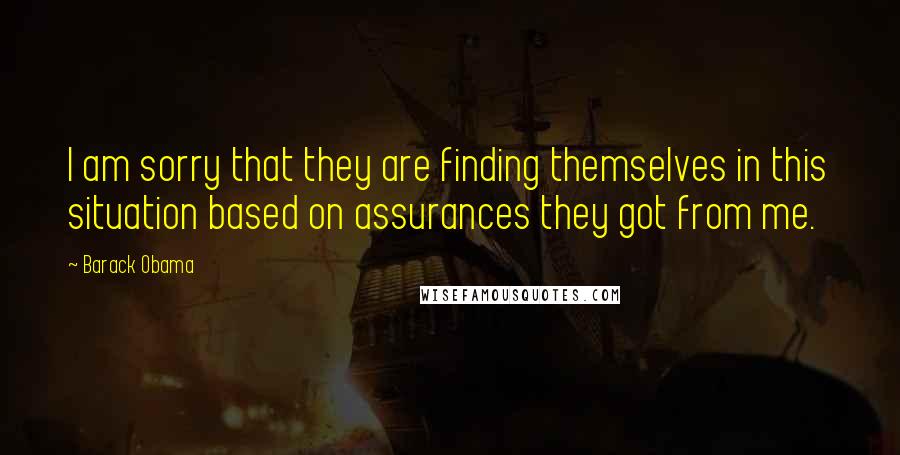 Barack Obama Quotes: I am sorry that they are finding themselves in this situation based on assurances they got from me.