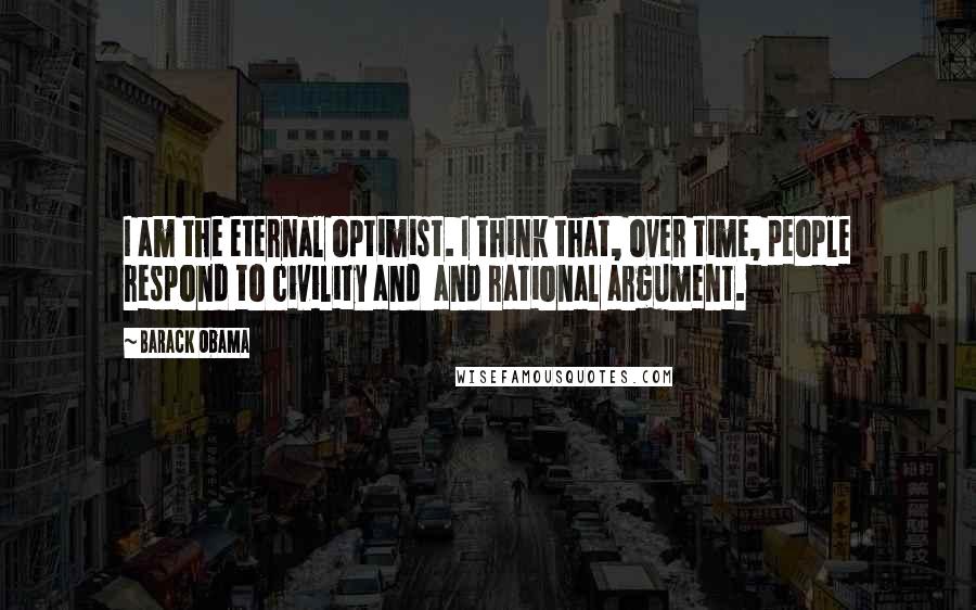 Barack Obama Quotes: I am the eternal optimist. I think that, over time, people respond to civility and  and rational argument.